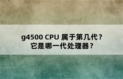 g4500 CPU 属于第几代？它是哪一代处理器？